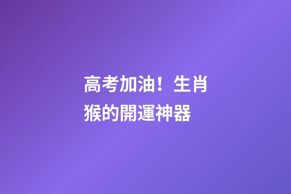 高考加油！生肖猴的開運神器