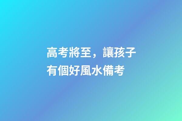 高考將至，讓孩子有個好風水備考