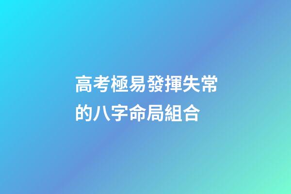 高考極易發揮失常的八字命局組合