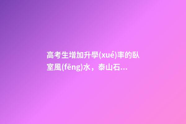 高考生增加升學(xué)率的臥室風(fēng)水，泰山石可鎮(zhèn)心慌