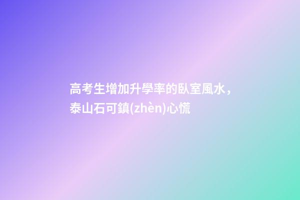 高考生增加升學率的臥室風水，泰山石可鎮(zhèn)心慌