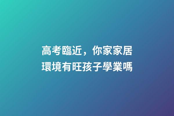 高考臨近，你家家居環境有旺孩子學業嗎