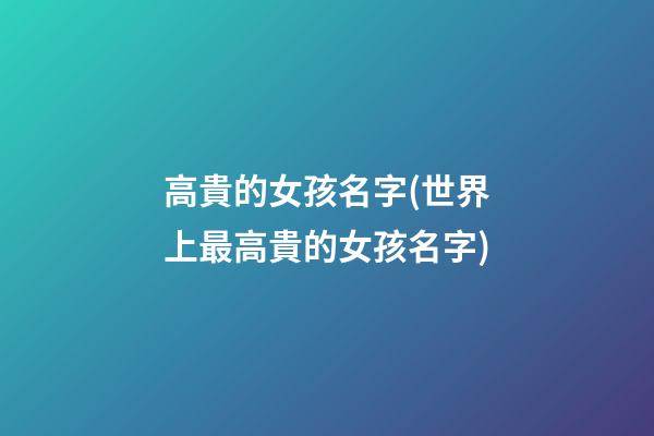 高貴的女孩名字(世界上最高貴的女孩名字)