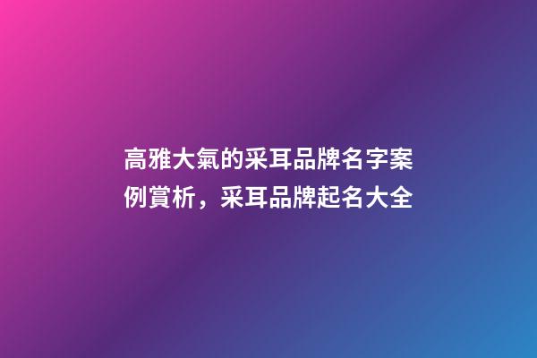 高雅大氣的采耳品牌名字案例賞析，采耳品牌起名大全-第1張-商標(biāo)起名-玄機(jī)派