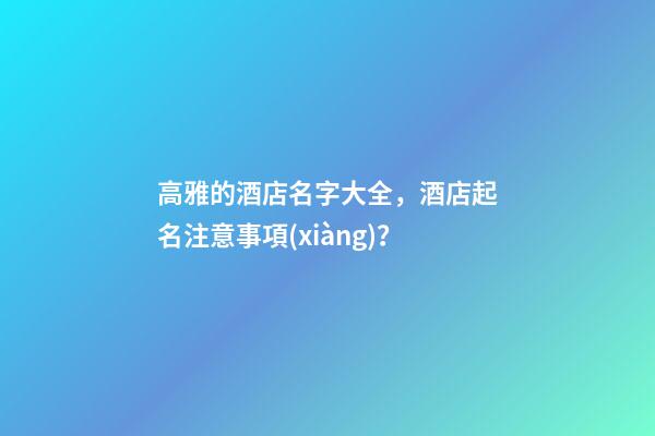 高雅的酒店名字大全，酒店起名注意事項(xiàng)？-第1張-店鋪起名-玄機(jī)派