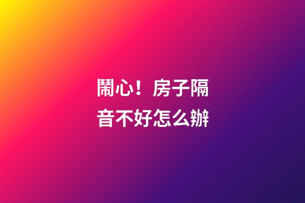鬧心！房子隔音不好怎么辦