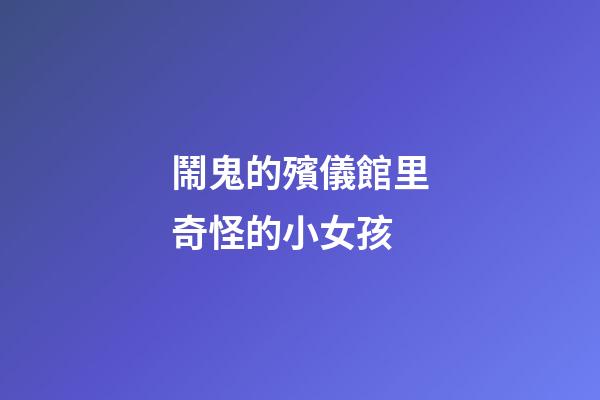 鬧鬼的殯儀館里奇怪的小女孩