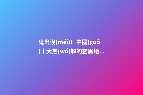 鬼出沒(méi)！中國(guó)十大無(wú)解的靈異地點(diǎn)
