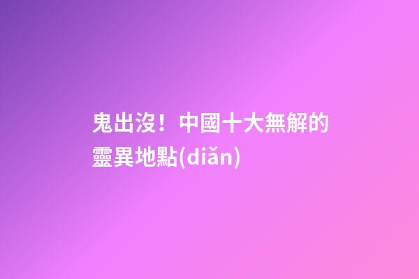 鬼出沒！中國十大無解的靈異地點(diǎn)
