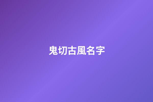 鬼切古風名字(陰陽師鬼切起名字古韻)-第1張-寶寶起名-玄機派