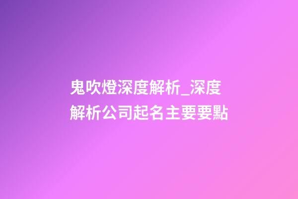鬼吹燈深度解析_深度解析公司起名主要要點-第1張-公司起名-玄機派