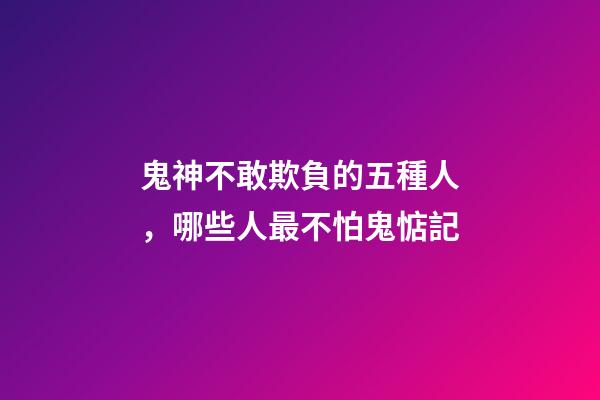 鬼神不敢欺負的五種人，哪些人最不怕鬼惦記