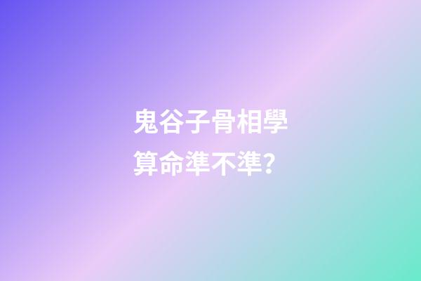 鬼谷子骨相學算命準不準？