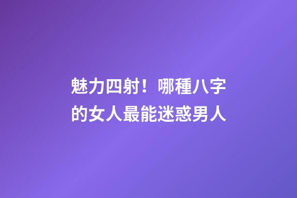 魅力四射！哪種八字的女人最能迷惑男人