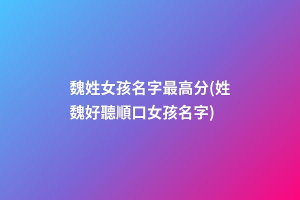 魏姓女孩名字最高分(姓魏好聽順口女孩名字)