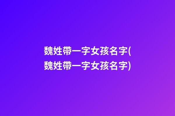 魏姓帶一字女孩名字(魏姓帶一字女孩名字)