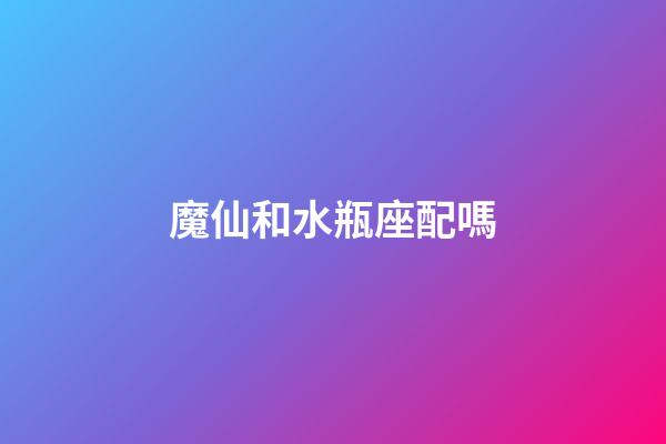 魔仙和水瓶座配嗎-第1張-星座運(yùn)勢(shì)-玄機(jī)派