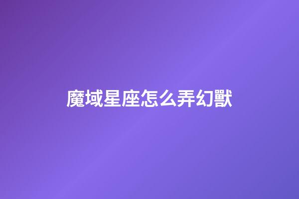 魔域星座怎么弄幻獸