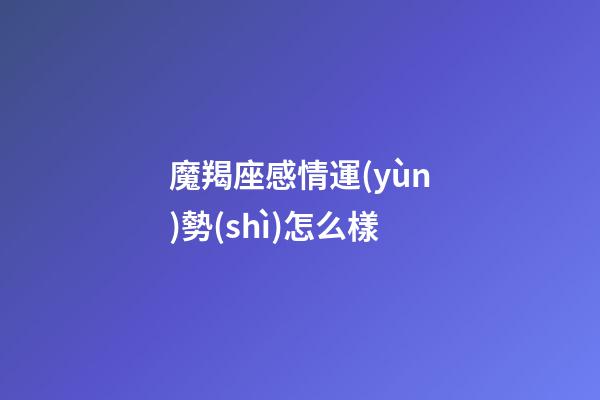 魔羯座感情運(yùn)勢(shì)怎么樣-第1張-星座運(yùn)勢(shì)-玄機(jī)派