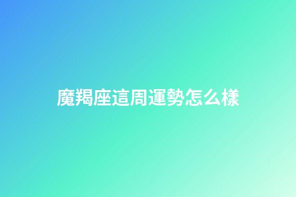 魔羯座這周運勢怎么樣-第1張-星座運勢-玄機派