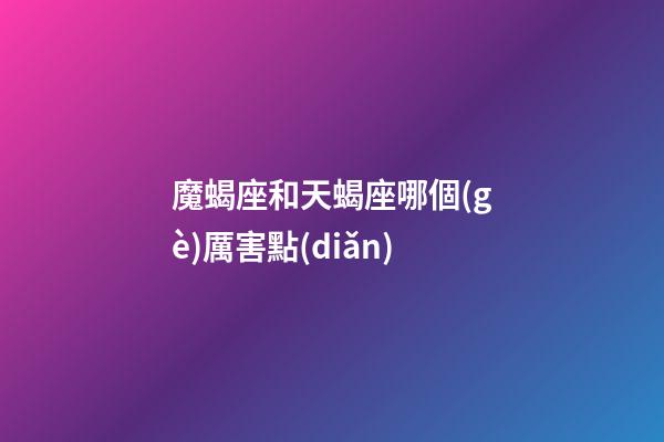 魔蝎座和天蝎座哪個(gè)厲害點(diǎn)-第1張-星座運(yùn)勢-玄機(jī)派