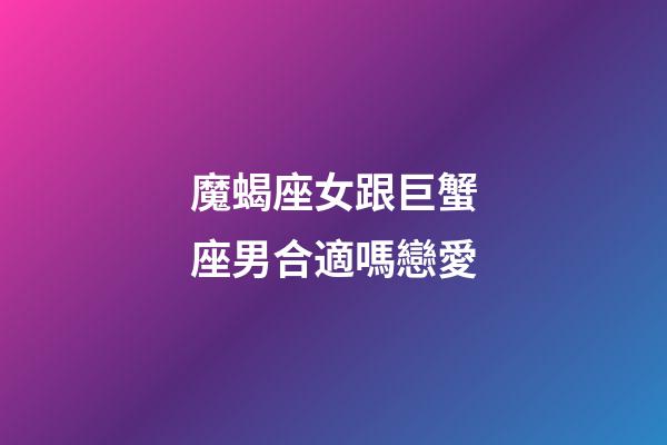 魔蝎座女跟巨蟹座男合適嗎戀愛-第1張-星座運勢-玄機派