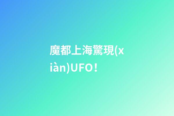 魔都上海驚現(xiàn)UFO！