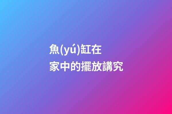 魚(yú)缸在家中的擺放講究