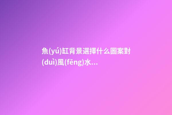 魚(yú)缸背景選擇什么圖案對(duì)風(fēng)水好