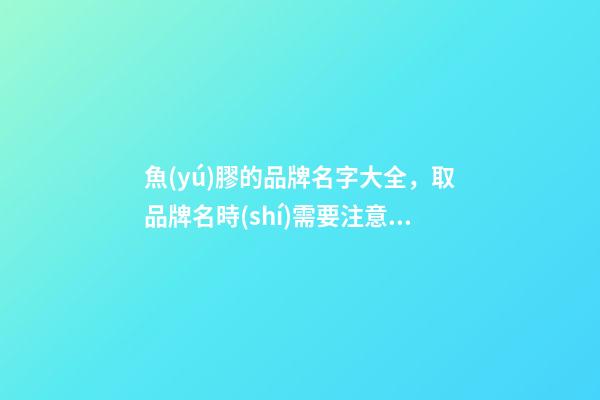 魚(yú)膠的品牌名字大全，取品牌名時(shí)需要注意些什么-第1張-商標(biāo)起名-玄機(jī)派