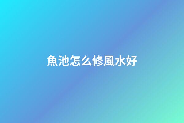 魚池怎么修風水好