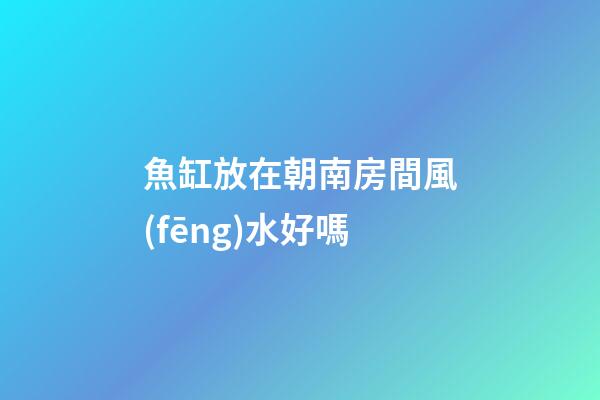 魚缸放在朝南房間風(fēng)水好嗎
