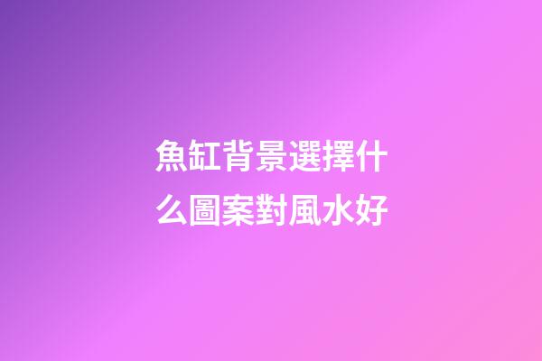 魚缸背景選擇什么圖案對風水好