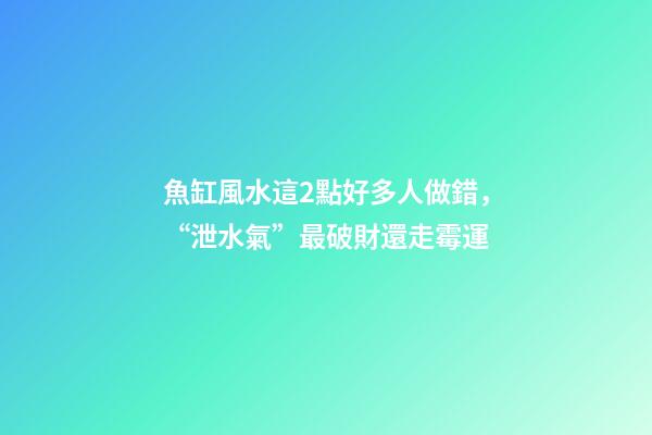 魚缸風水這2點好多人做錯，“泄水氣”最破財還走霉運