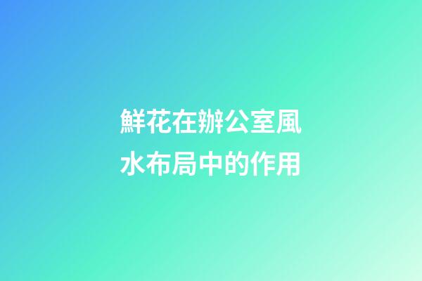 鮮花在辦公室風水布局中的作用