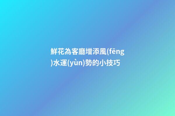 鮮花為客廳增添風(fēng)水運(yùn)勢的小技巧