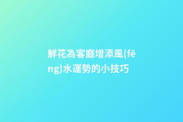 鮮花為客廳增添風(fēng)水運勢的小技巧