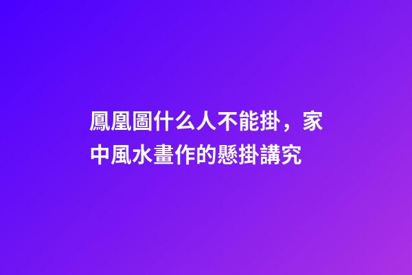 鳳凰圖什么人不能掛，家中風水畫作的懸掛講究