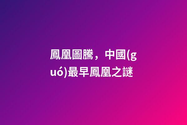 鳳凰圖騰，中國(guó)最早鳳凰之謎-第1張-觀點(diǎn)-玄機(jī)派
