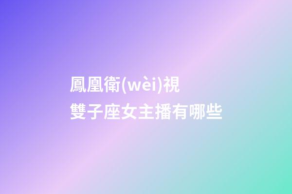鳳凰衛(wèi)視雙子座女主播有哪些