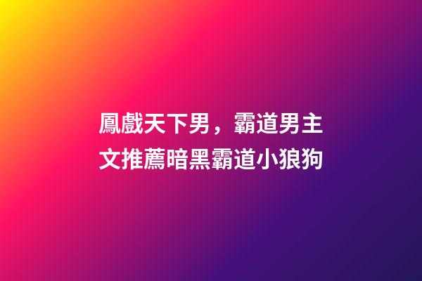 鳳戲天下男，霸道男主文推薦暗黑霸道小狼狗-第1張-觀點-玄機派