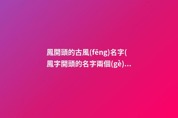 鳳開頭的古風(fēng)名字(鳳字開頭的名字兩個(gè)字)
