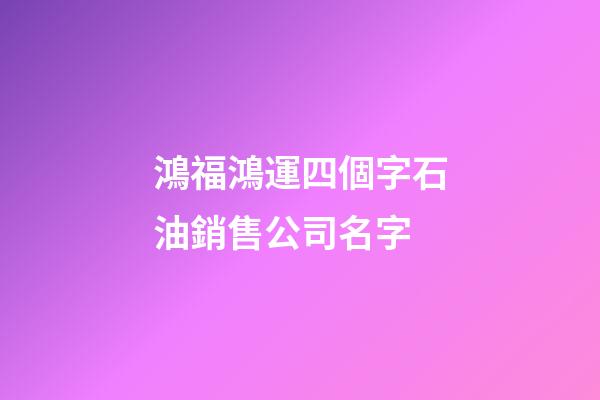 鴻福鴻運四個字石油銷售公司名字-第1張-公司起名-玄機派