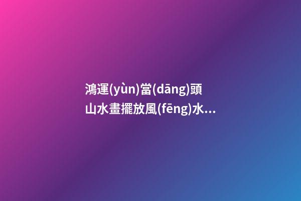 鴻運(yùn)當(dāng)頭山水畫擺放風(fēng)水禁忌，家居山水畫擺放注意事項(xiàng)