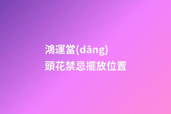 鴻運當(dāng)頭花禁忌擺放位置