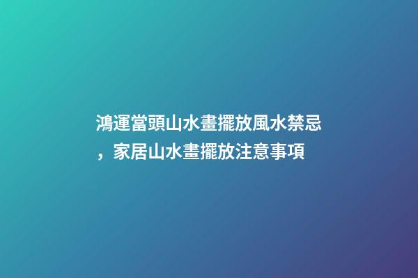 鴻運當頭山水畫擺放風水禁忌，家居山水畫擺放注意事項