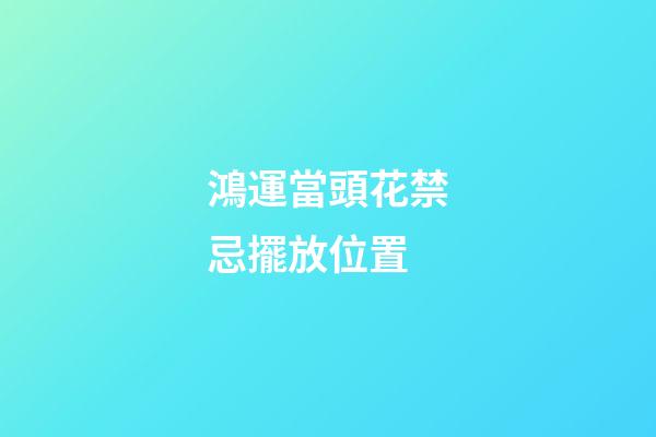 鴻運當頭花禁忌擺放位置