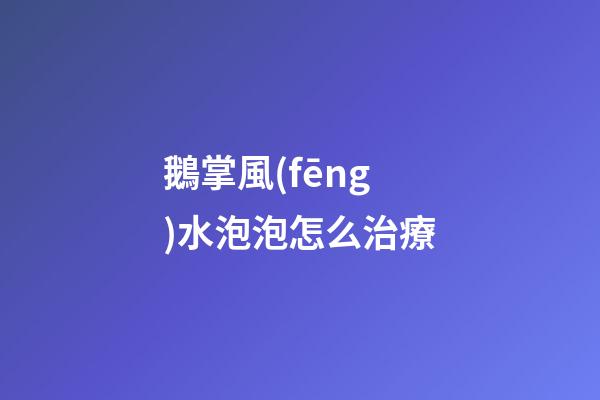 鵝掌風(fēng)水泡泡怎么治療