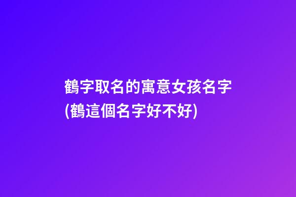 鶴字取名的寓意女孩名字(鶴這個名字好不好)