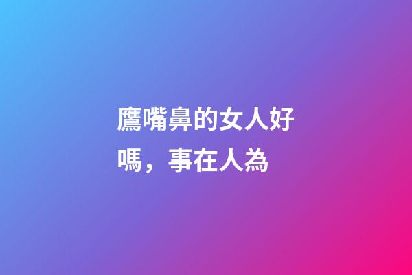 鷹嘴鼻的女人好嗎，事在人為